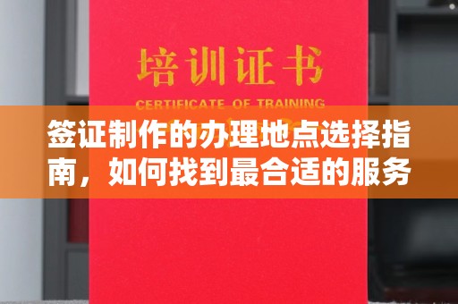 环翠签证制作的办理地点选择指南，如何找到最合适的服务点