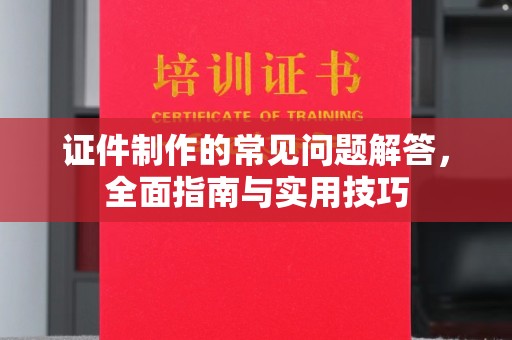 环翠证件制作的常见问题解答，全面指南与实用技巧