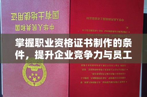 环翠掌握职业资格证书制作的条件，提升企业竞争力与员工专业素养