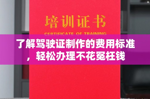 环翠了解驾驶证制作的费用标准，轻松办理不花冤枉钱