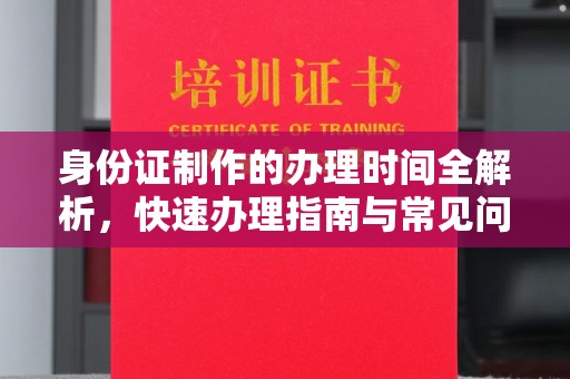 环翠身份证制作的办理时间全解析，快速办理指南与常见问题解答
