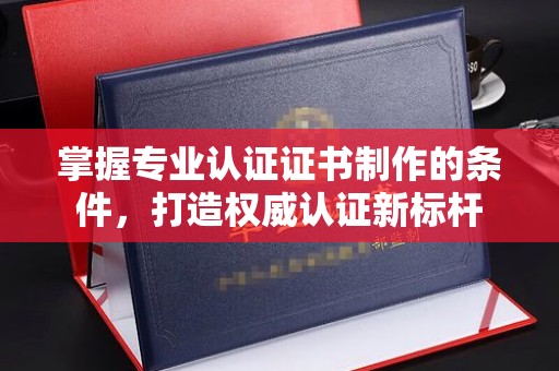环翠掌握专业认证证书制作的条件，打造权威认证新标杆