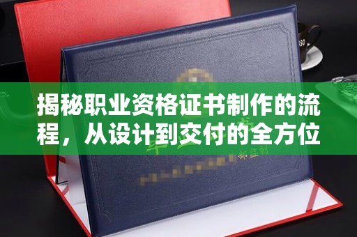 环翠揭秘职业资格证书制作的流程，从设计到交付的全方位解析