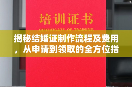 环翠揭秘结婚证制作流程及费用，从申请到领取的全方位指南