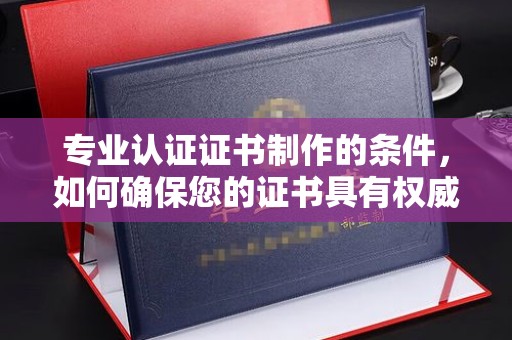 环翠专业认证证书制作的条件，如何确保您的证书具有权威性和可信度