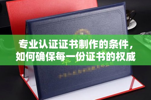 环翠专业认证证书制作的条件，如何确保每一份证书的权威与可信